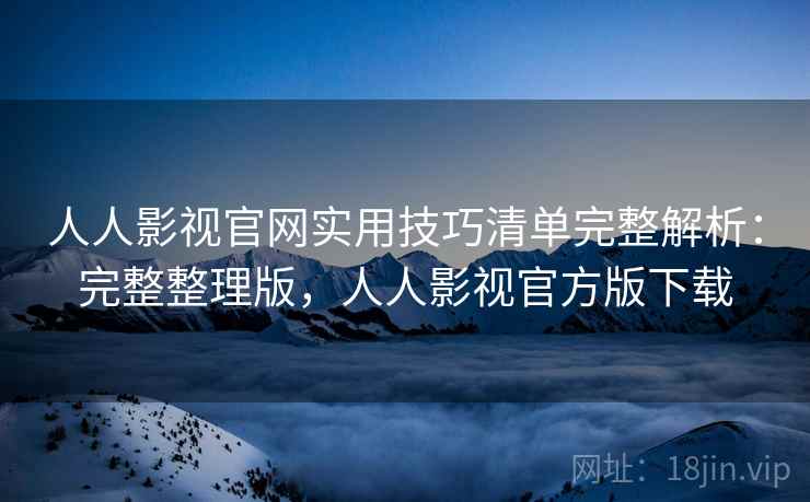 人人影视官网实用技巧清单完整解析：完整整理版，人人影视官方版下载
