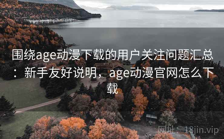 围绕age动漫下载的用户关注问题汇总：新手友好说明，age动漫官网怎么下载