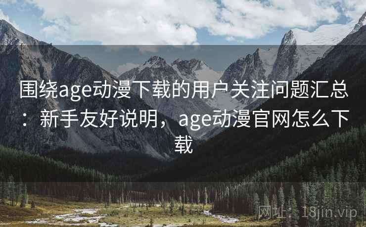 围绕age动漫下载的用户关注问题汇总：新手友好说明，age动漫官网怎么下载