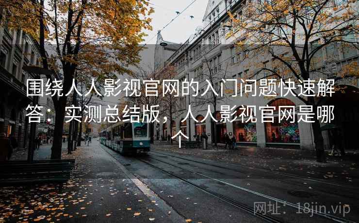 围绕人人影视官网的入门问题快速解答：实测总结版，人人影视官网是哪个