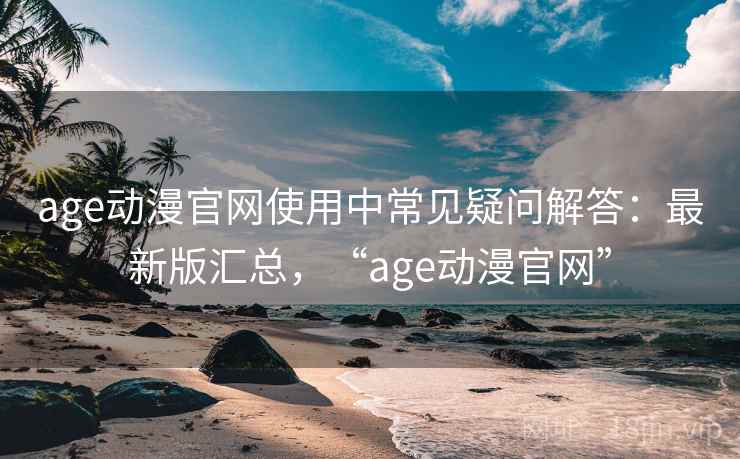 age动漫官网使用中常见疑问解答：最新版汇总，“age动漫官网”
