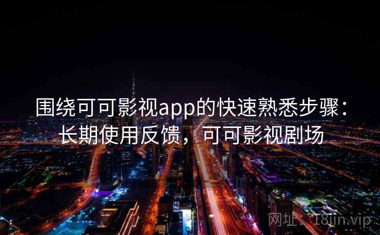 围绕可可影视app的快速熟悉步骤:长期使用反馈,可可影视剧场 围绕可可影视app的快速熟悉步骤:长期使用反馈,可可影视剧场