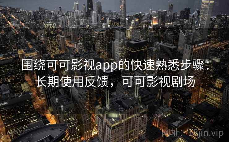 围绕可可影视app的快速熟悉步骤:长期使用反馈,可可影视剧场 围绕可可影视app的快速熟悉步骤:长期使用反馈,可可影视剧场