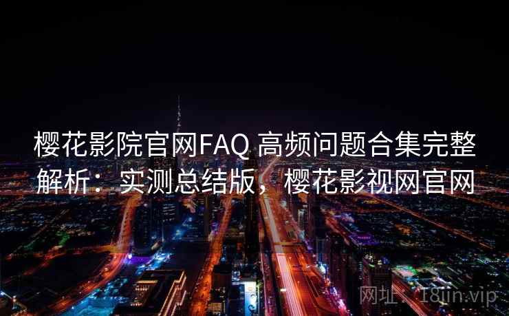 樱花影院官网FAQ 高频问题合集完整解析：实测总结版，樱花影视网官网