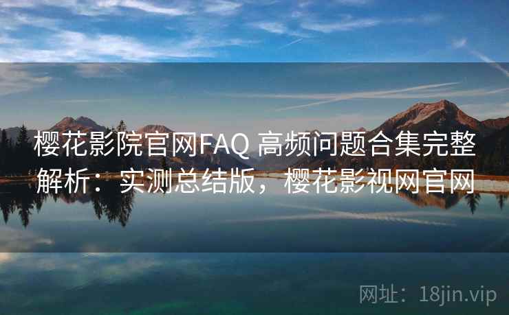 樱花影院官网FAQ 高频问题合集完整解析：实测总结版，樱花影视网官网