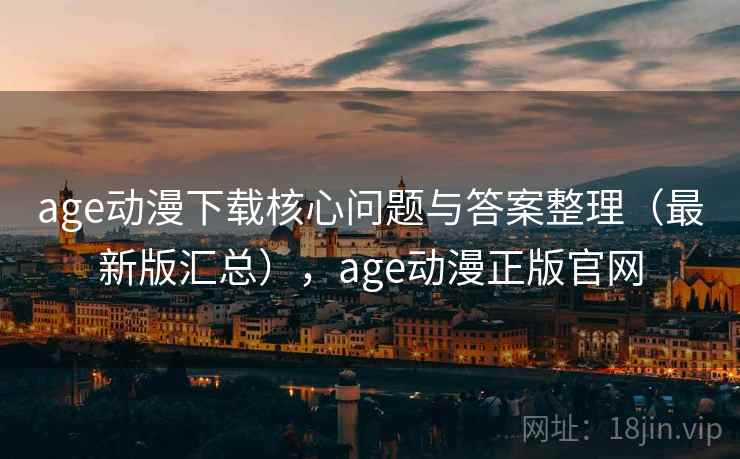 age动漫下载核心问题与答案整理(最新版汇总),age动漫正版官网 age动漫下载核心问题与答案整理(最新版汇总),age动漫正版官网
