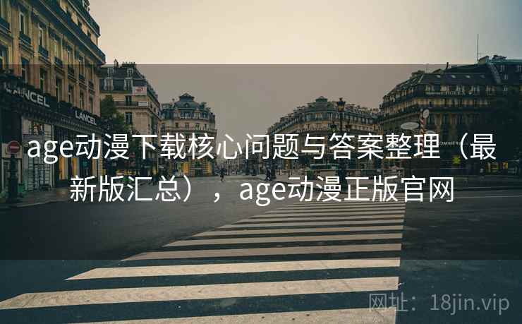 age动漫下载核心问题与答案整理(最新版汇总),age动漫正版官网 age动漫下载核心问题与答案整理(最新版汇总),age动漫正版官网