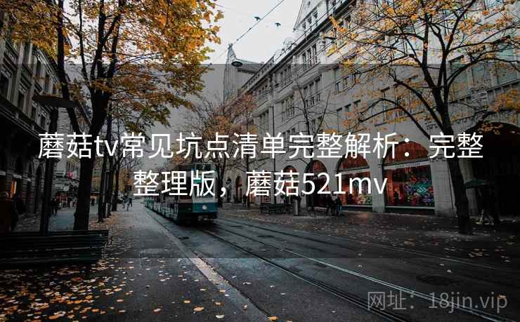 蘑菇tv常见坑点清单完整解析:完整整理版,蘑菇521mv 蘑菇tv常见坑点清单完整解析:完整整理版,蘑菇521mv