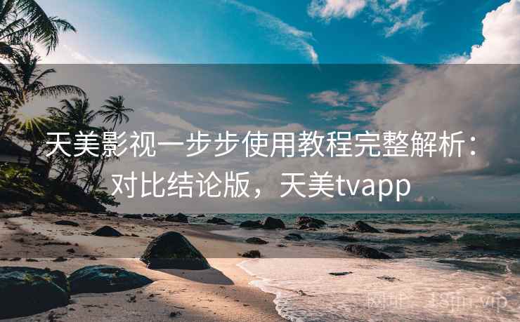 天美影视一步步使用教程完整解析：对比结论版，天美tvapp