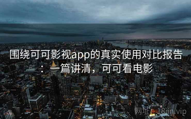围绕可可影视app的真实使用对比报告:一篇讲清,可可看电影 围绕可可影视app的真实使用对比报告:一篇讲清,可可看电影