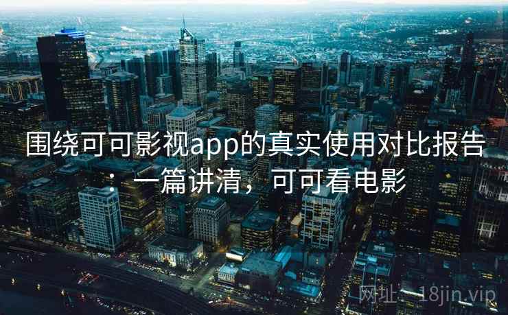围绕可可影视app的真实使用对比报告:一篇讲清,可可看电影 围绕可可影视app的真实使用对比报告:一篇讲清,可可看电影