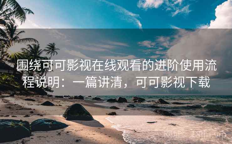 围绕可可影视在线观看的进阶使用流程说明：一篇讲清，可可影视下载