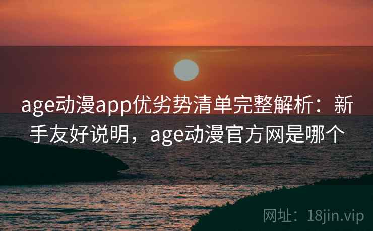 age动漫app优劣势清单完整解析：新手友好说明，age动漫官方网是哪个