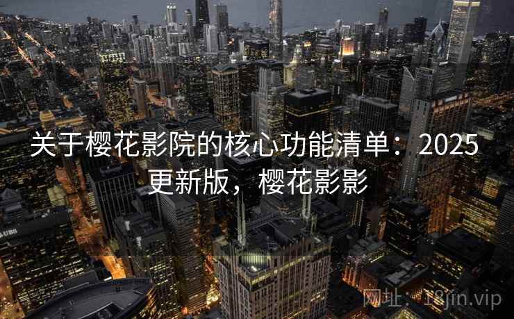 关于樱花影院的核心功能清单：2025 更新版，樱花影影