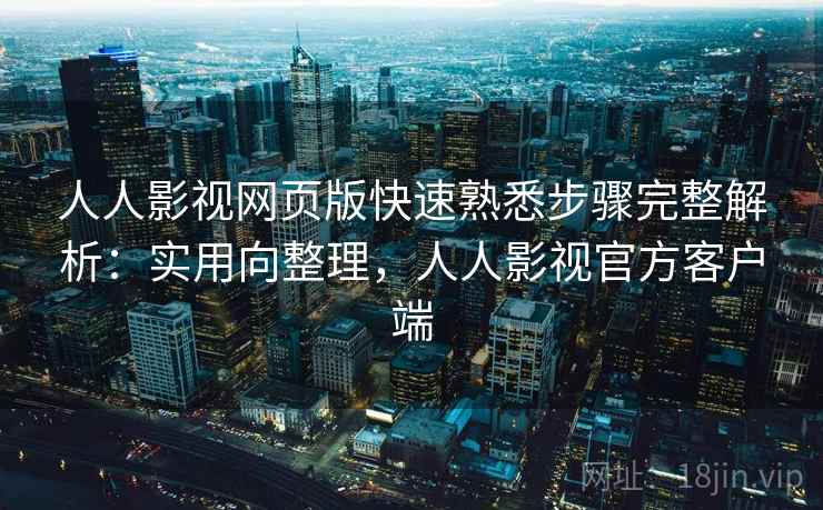 人人影视网页版快速熟悉步骤完整解析：实用向整理，人人影视官方客户端