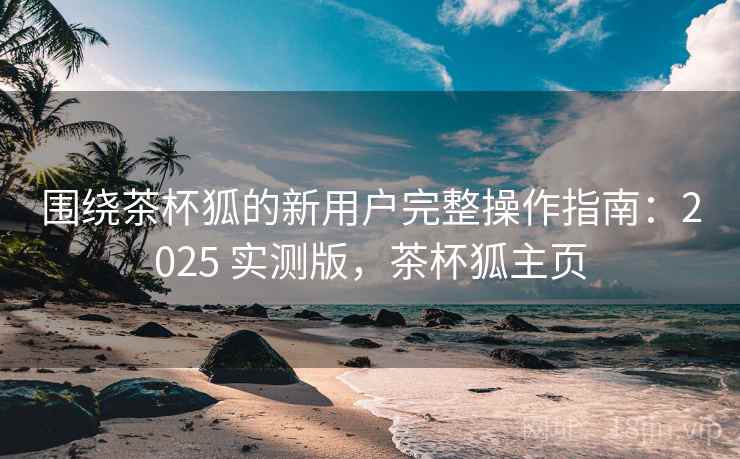 围绕茶杯狐的新用户完整操作指南:2025 实测版,茶杯狐主页 围绕茶杯狐的新用户完整操作指南:2025 实测版,茶杯狐主页
