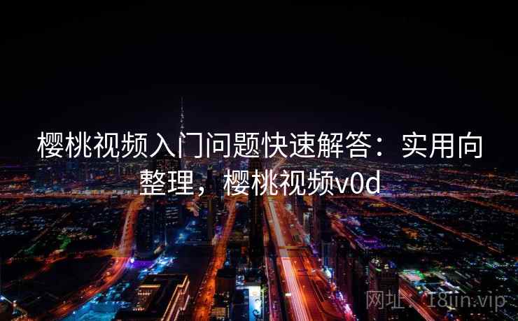 樱桃视频入门问题快速解答:实用向整理,樱桃视频v0d 樱桃视频入门问题快速解答:实用向整理,樱桃视频v0d