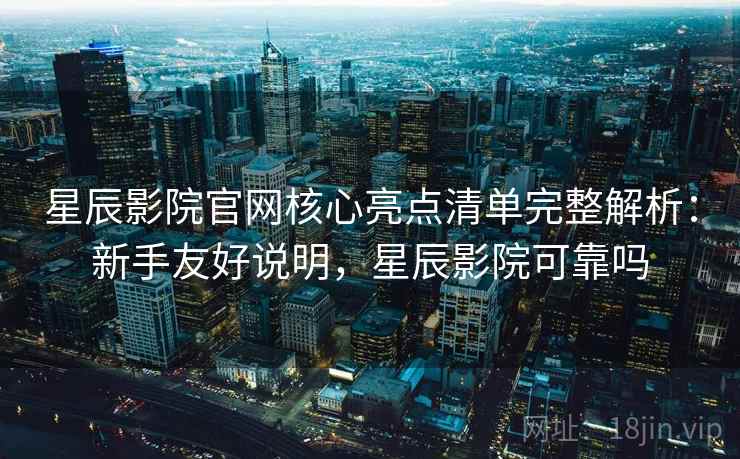 星辰影院官网核心亮点清单完整解析:新手友好说明,星辰影院可靠吗 星辰影院官网核心亮点清单完整解析:新手友好说明,星辰影院可靠吗