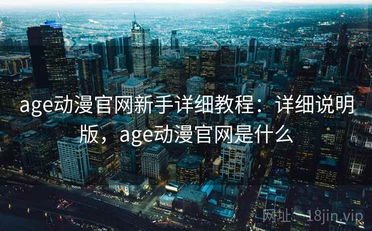age动漫官网新手详细教程:详细说明版,age动漫官网是什么 age动漫官网新手详细教程:详细说明版,age动漫官网是什么