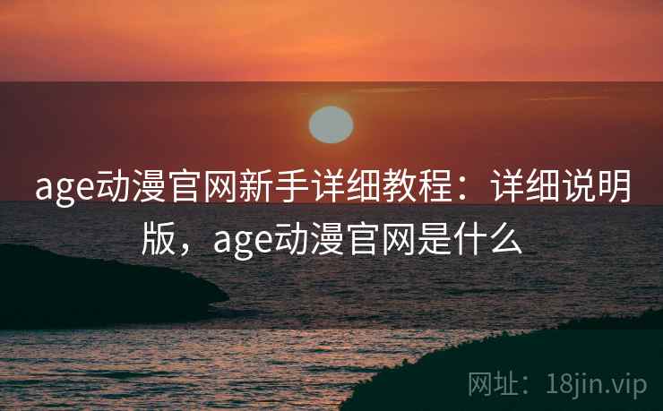 age动漫官网新手详细教程:详细说明版,age动漫官网是什么 age动漫官网新手详细教程:详细说明版,age动漫官网是什么