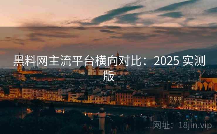 黑料网主流平台横向对比：2025 实测版