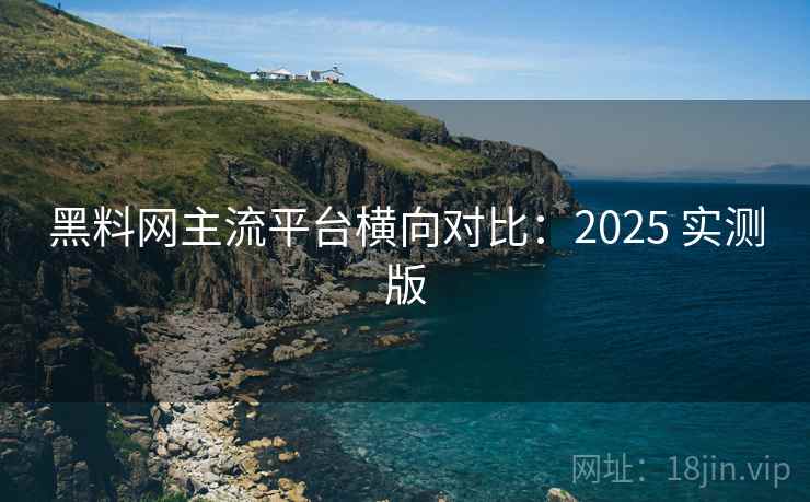 黑料网主流平台横向对比：2025 实测版