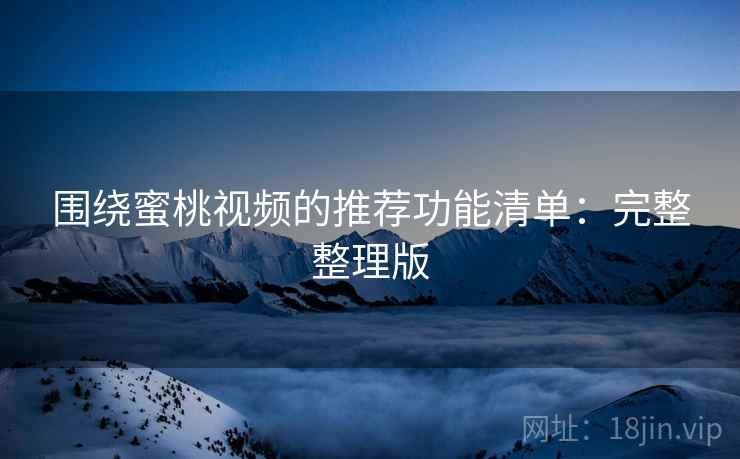 围绕蜜桃视频的推荐功能清单:完整整理版 围绕蜜桃视频的推荐功能清单:完整整理版