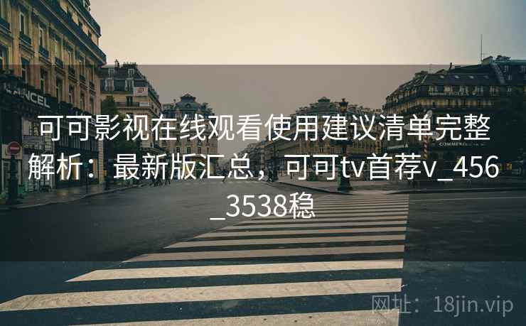 可可影视在线观看使用建议清单完整解析：最新版汇总，可可tv首荐v_456_3538稳