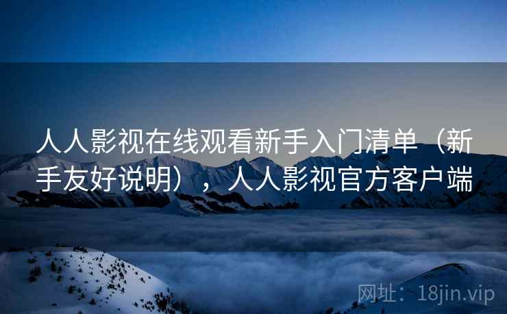 人人影视在线观看新手入门清单(新手友好说明),人人影视官方客户端 人人影视在线观看新手入门清单(新手友好说明),人人影视官方客户端