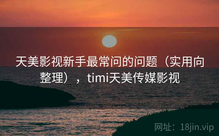 天美影视新手最常问的问题（实用向整理），timi天美传媒影视