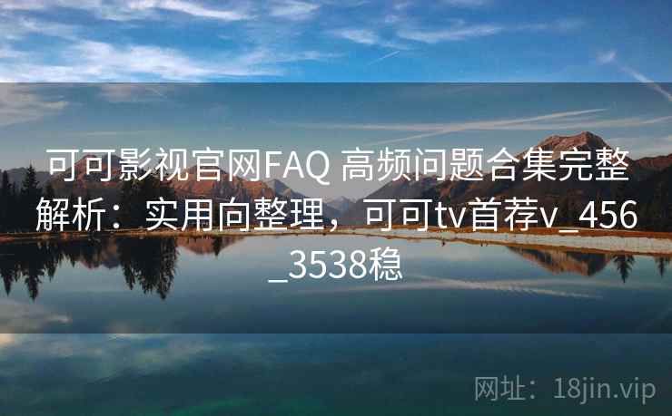 可可影视官网FAQ 高频问题合集完整解析：实用向整理，可可tv首荐v_456_3538稳