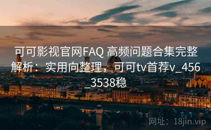 可可影视官网FAQ 高频问题合集完整解析：实用向整理，可可tv首荐v_456_3538稳
