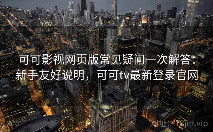 可可影视网页版常见疑问一次解答：新手友好说明，可可tv最新登录官网