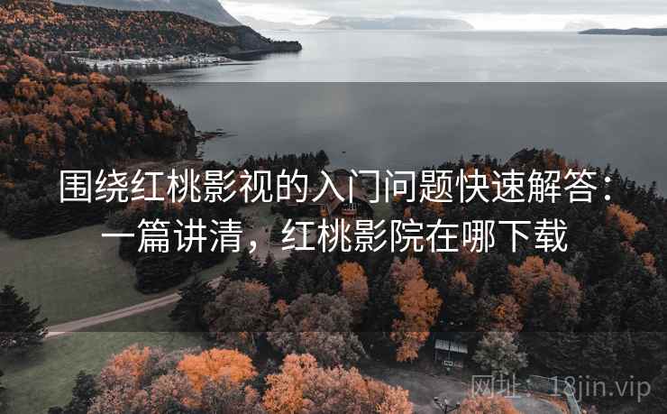 围绕红桃影视的入门问题快速解答：一篇讲清，红桃影院在哪下载