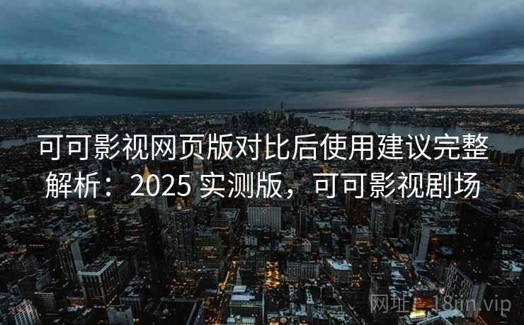 可可影视网页版对比后使用建议完整解析：2025 实测版，可可影视剧场