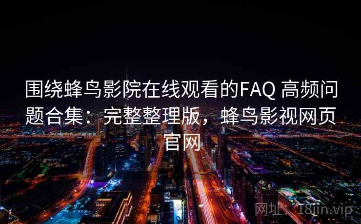 围绕蜂鸟影院在线观看的FAQ 高频问题合集：完整整理版，蜂鸟影视网页官网
