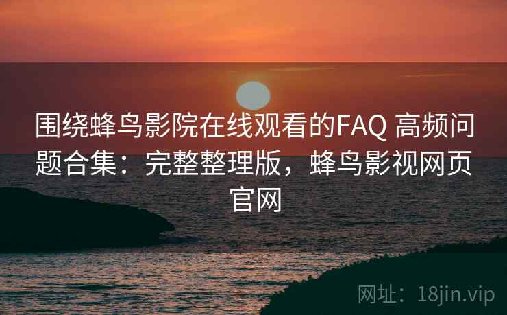 围绕蜂鸟影院在线观看的FAQ 高频问题合集：完整整理版，蜂鸟影视网页官网