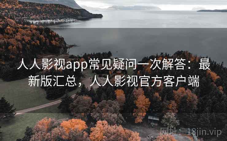 人人影视app常见疑问一次解答：最新版汇总，人人影视官方客户端