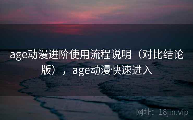age动漫进阶使用流程说明（对比结论版），age动漫快速进入