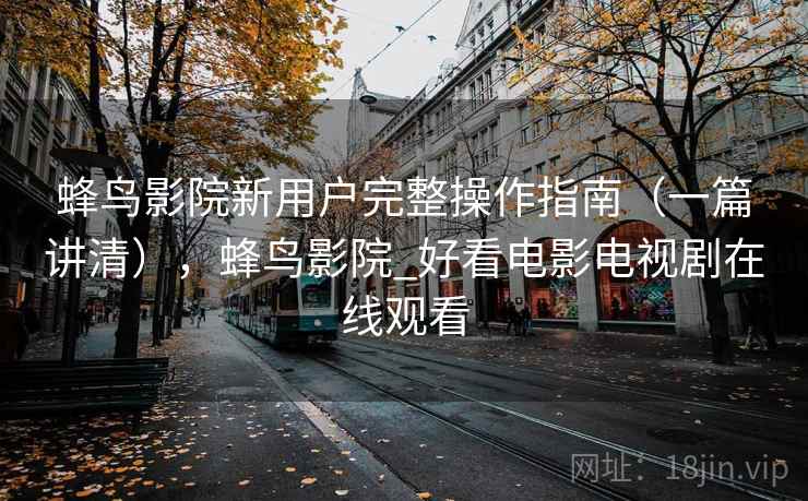 蜂鸟影院新用户完整操作指南（一篇讲清），蜂鸟影院_好看电影电视剧在线观看