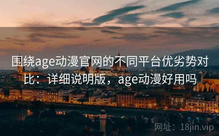 围绕age动漫官网的不同平台优劣势对比：详细说明版，age动漫好用吗