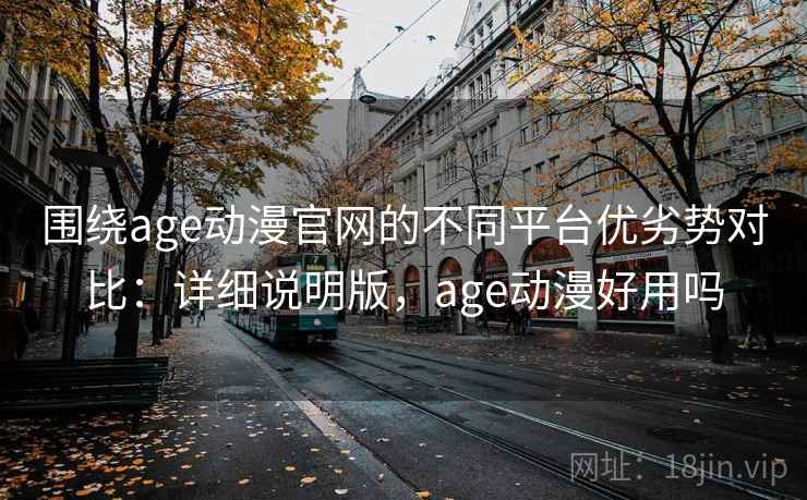 围绕age动漫官网的不同平台优劣势对比：详细说明版，age动漫好用吗