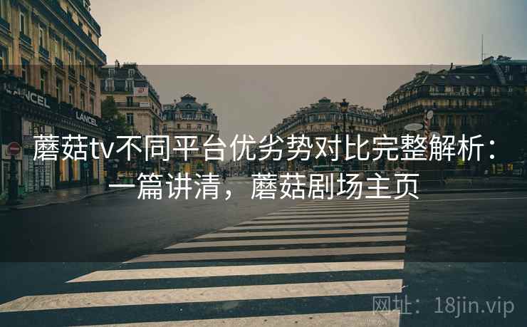 蘑菇tv不同平台优劣势对比完整解析：一篇讲清，蘑菇剧场主页