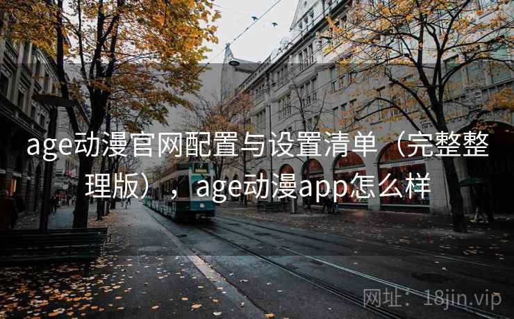 age动漫官网配置与设置清单（完整整理版），age动漫app怎么样