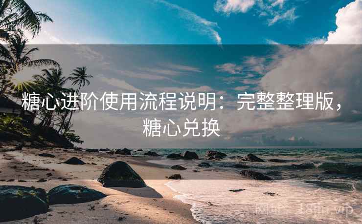 糖心进阶使用流程说明：完整整理版，糖心兑换