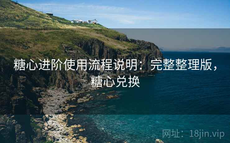 糖心进阶使用流程说明：完整整理版，糖心兑换