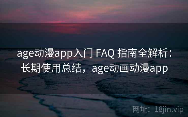 age动漫app入门 FAQ 指南全解析：长期使用总结，age动画动漫app