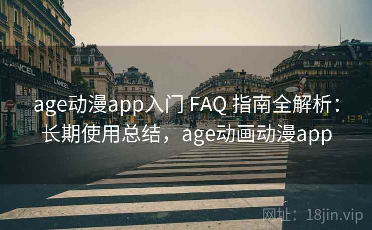 age动漫app入门 FAQ 指南全解析：长期使用总结，age动画动漫app