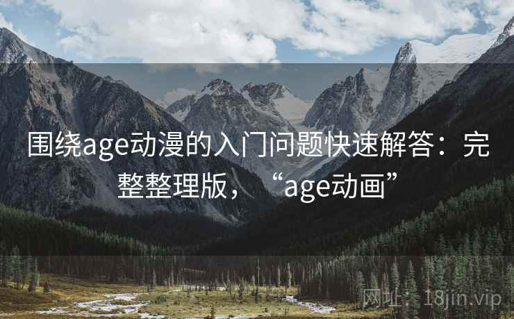 围绕age动漫的入门问题快速解答：完整整理版，“age动画”