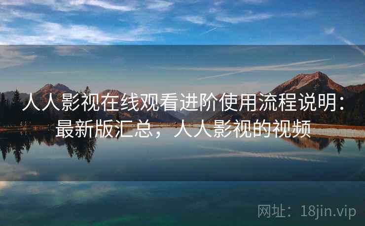 人人影视在线观看进阶使用流程说明：最新版汇总，人人影视的视频